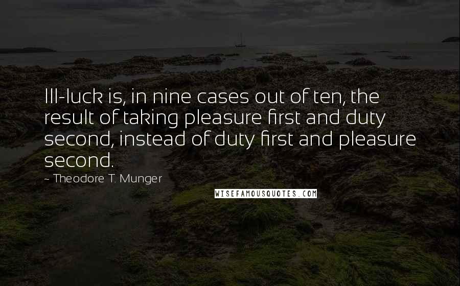 Theodore T. Munger Quotes: Ill-luck is, in nine cases out of ten, the result of taking pleasure first and duty second, instead of duty first and pleasure second.