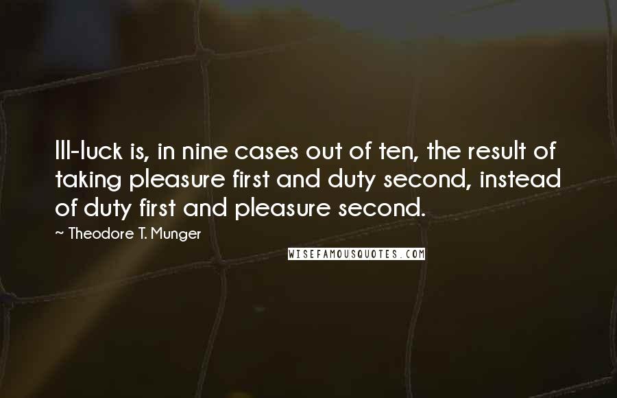 Theodore T. Munger Quotes: Ill-luck is, in nine cases out of ten, the result of taking pleasure first and duty second, instead of duty first and pleasure second.