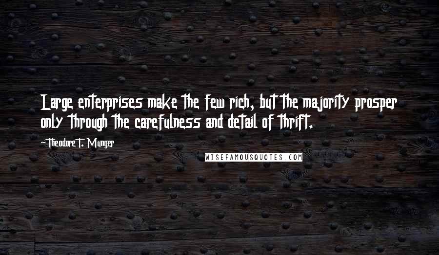 Theodore T. Munger Quotes: Large enterprises make the few rich, but the majority prosper only through the carefulness and detail of thrift.