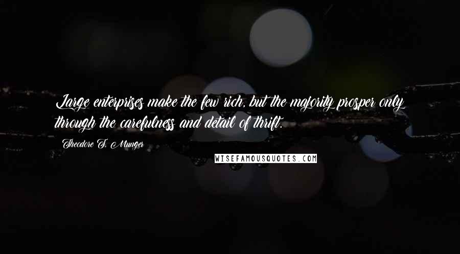 Theodore T. Munger Quotes: Large enterprises make the few rich, but the majority prosper only through the carefulness and detail of thrift.