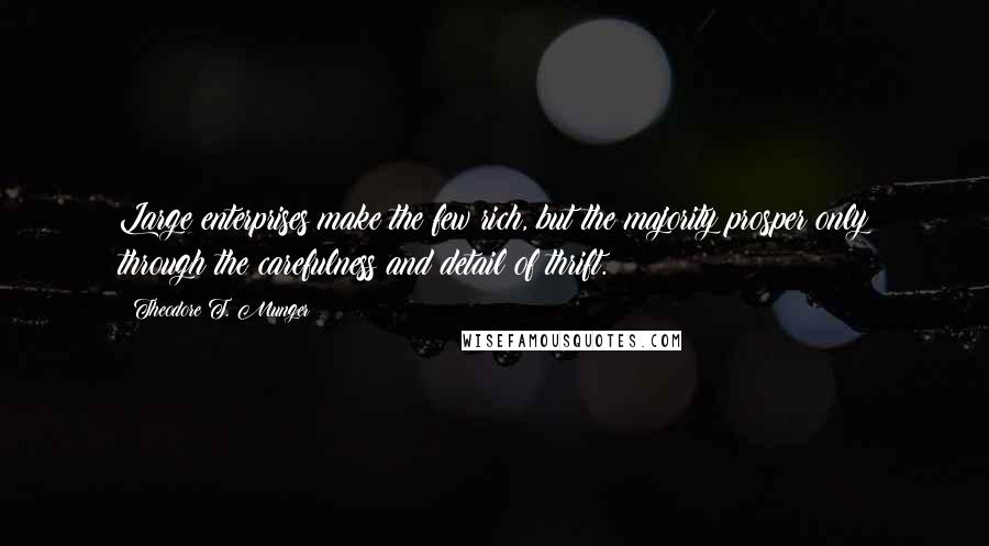 Theodore T. Munger Quotes: Large enterprises make the few rich, but the majority prosper only through the carefulness and detail of thrift.