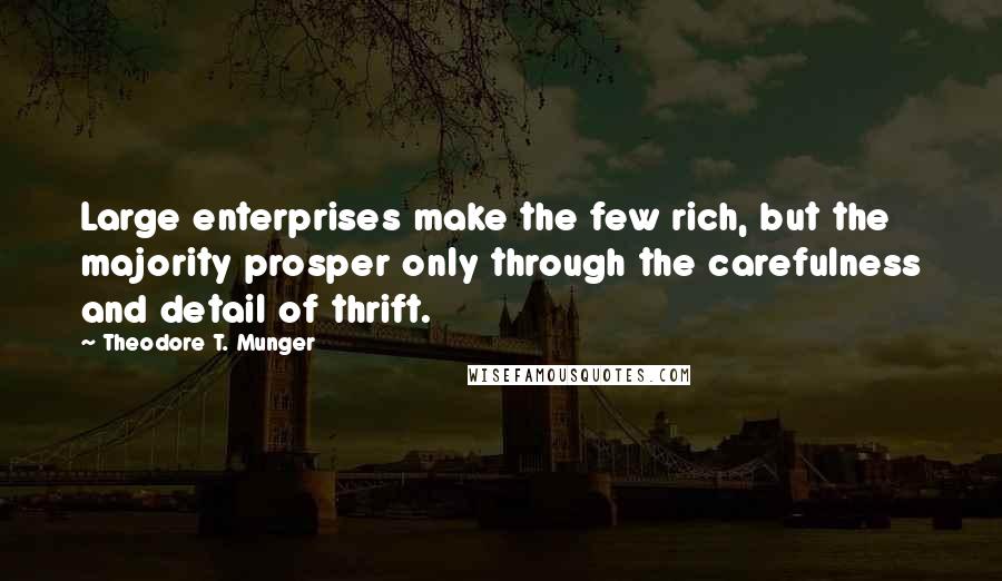 Theodore T. Munger Quotes: Large enterprises make the few rich, but the majority prosper only through the carefulness and detail of thrift.