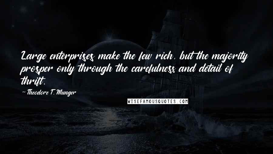 Theodore T. Munger Quotes: Large enterprises make the few rich, but the majority prosper only through the carefulness and detail of thrift.