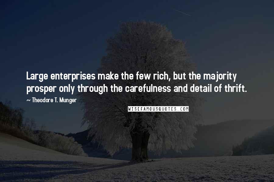 Theodore T. Munger Quotes: Large enterprises make the few rich, but the majority prosper only through the carefulness and detail of thrift.