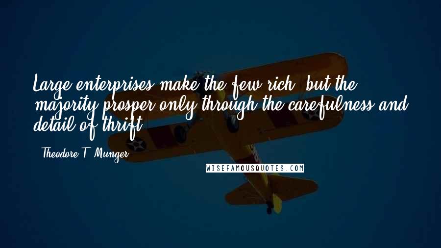 Theodore T. Munger Quotes: Large enterprises make the few rich, but the majority prosper only through the carefulness and detail of thrift.