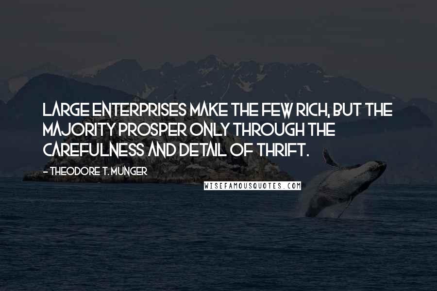 Theodore T. Munger Quotes: Large enterprises make the few rich, but the majority prosper only through the carefulness and detail of thrift.