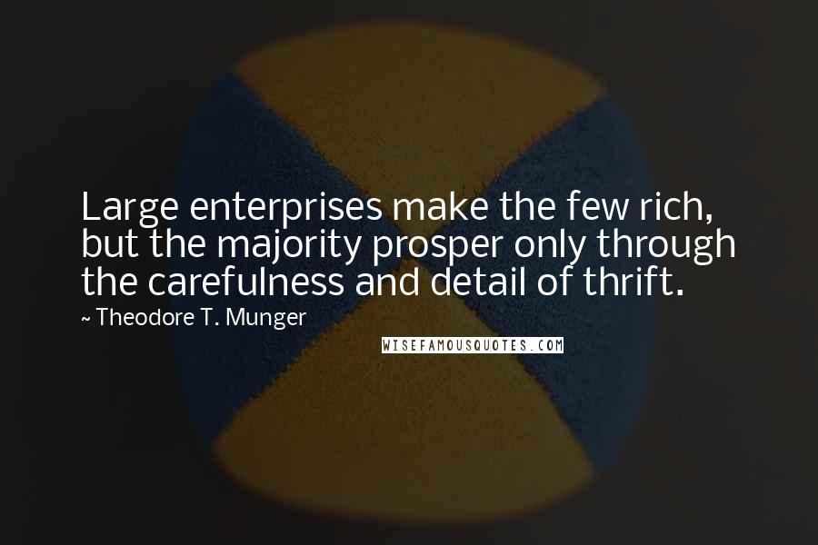 Theodore T. Munger Quotes: Large enterprises make the few rich, but the majority prosper only through the carefulness and detail of thrift.