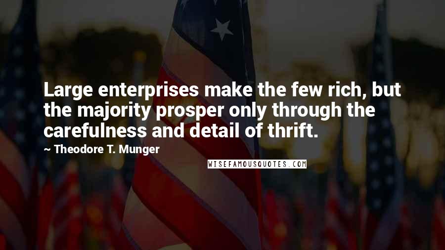 Theodore T. Munger Quotes: Large enterprises make the few rich, but the majority prosper only through the carefulness and detail of thrift.