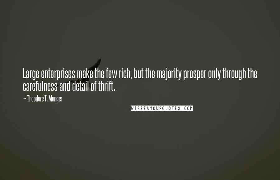 Theodore T. Munger Quotes: Large enterprises make the few rich, but the majority prosper only through the carefulness and detail of thrift.