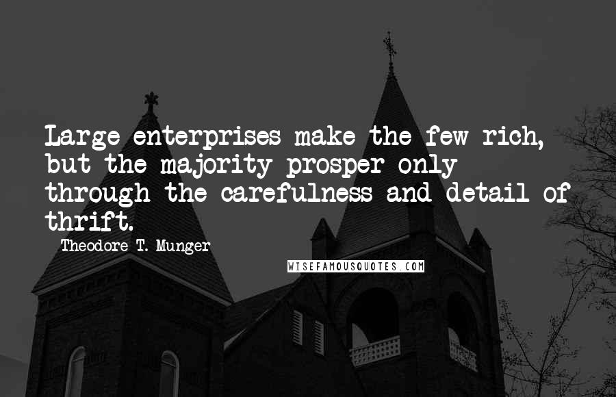 Theodore T. Munger Quotes: Large enterprises make the few rich, but the majority prosper only through the carefulness and detail of thrift.