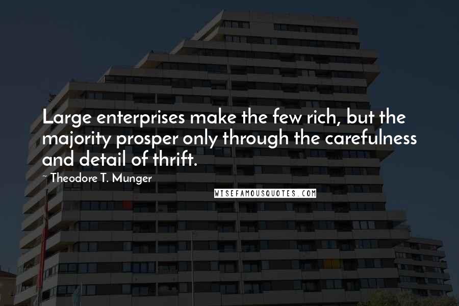 Theodore T. Munger Quotes: Large enterprises make the few rich, but the majority prosper only through the carefulness and detail of thrift.