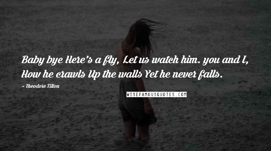 Theodore Tilton Quotes: Baby bye Here's a fly, Let us watch him. you and I, How he crawls Up the walls Yet he never falls.