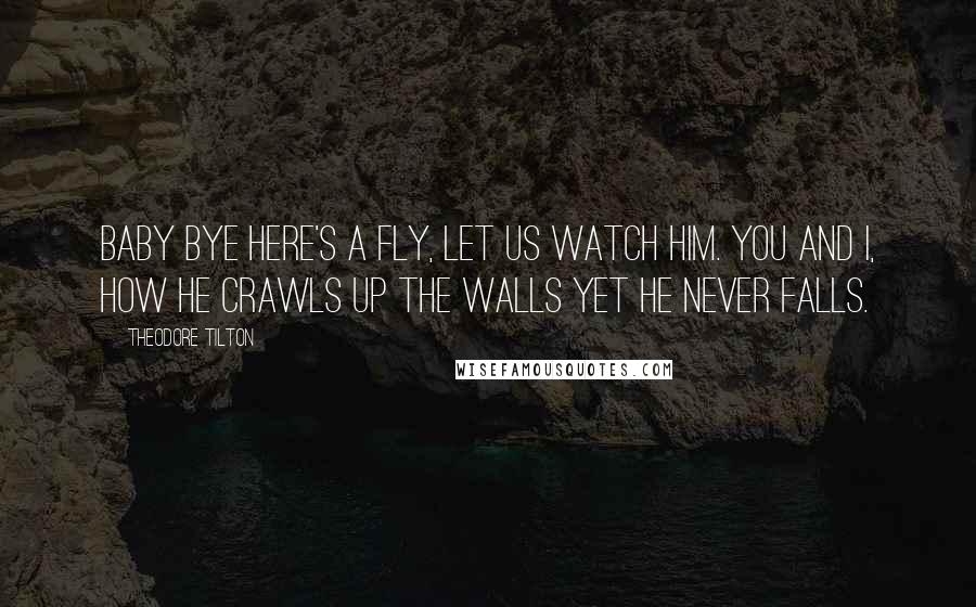 Theodore Tilton Quotes: Baby bye Here's a fly, Let us watch him. you and I, How he crawls Up the walls Yet he never falls.