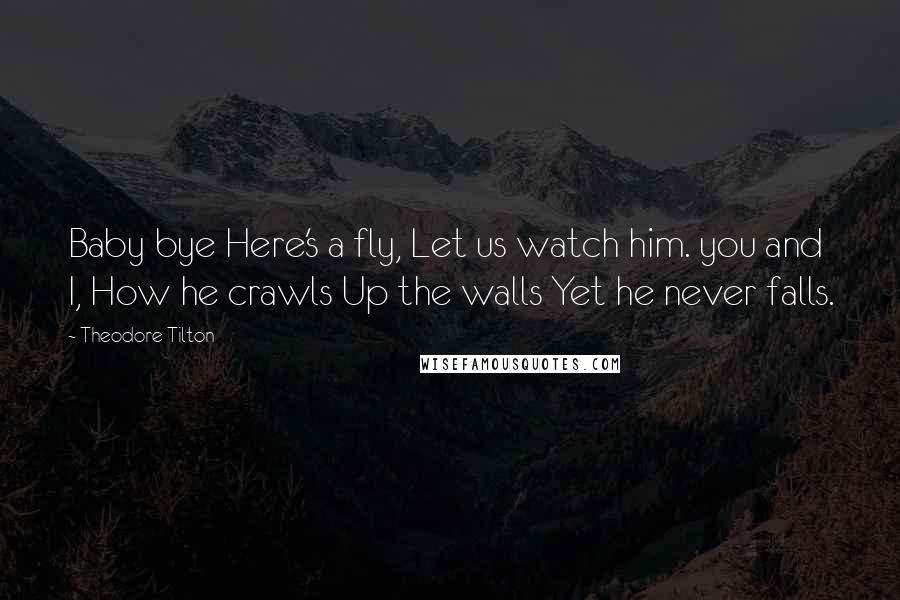 Theodore Tilton Quotes: Baby bye Here's a fly, Let us watch him. you and I, How he crawls Up the walls Yet he never falls.