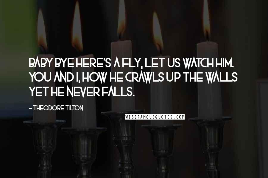 Theodore Tilton Quotes: Baby bye Here's a fly, Let us watch him. you and I, How he crawls Up the walls Yet he never falls.