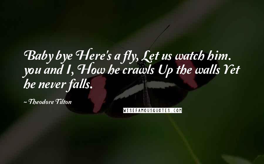 Theodore Tilton Quotes: Baby bye Here's a fly, Let us watch him. you and I, How he crawls Up the walls Yet he never falls.