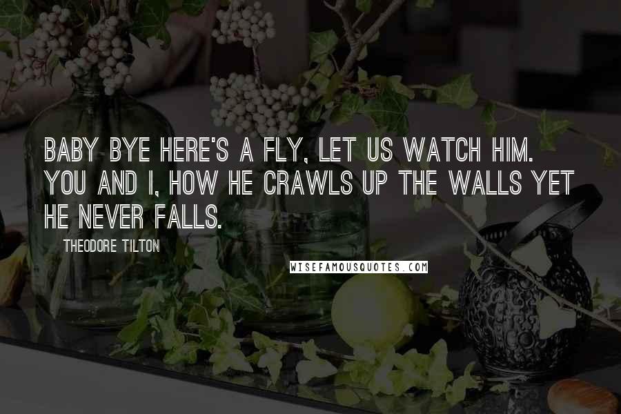 Theodore Tilton Quotes: Baby bye Here's a fly, Let us watch him. you and I, How he crawls Up the walls Yet he never falls.