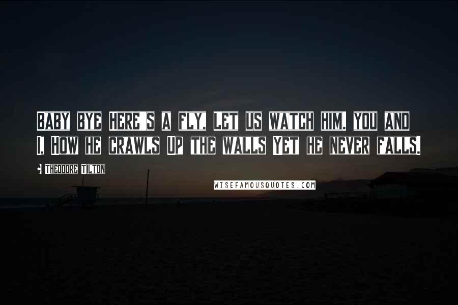 Theodore Tilton Quotes: Baby bye Here's a fly, Let us watch him. you and I, How he crawls Up the walls Yet he never falls.