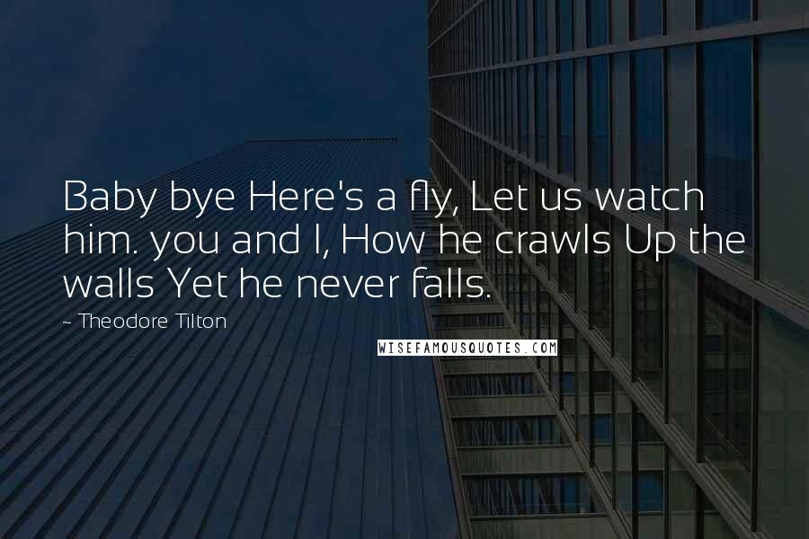 Theodore Tilton Quotes: Baby bye Here's a fly, Let us watch him. you and I, How he crawls Up the walls Yet he never falls.