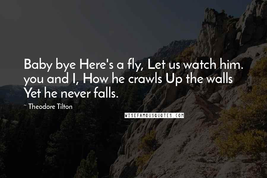 Theodore Tilton Quotes: Baby bye Here's a fly, Let us watch him. you and I, How he crawls Up the walls Yet he never falls.