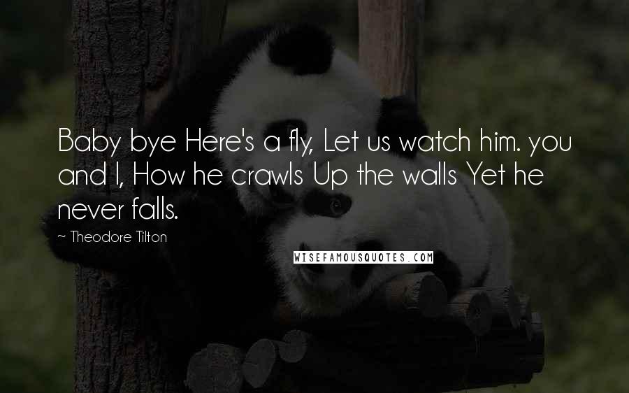 Theodore Tilton Quotes: Baby bye Here's a fly, Let us watch him. you and I, How he crawls Up the walls Yet he never falls.