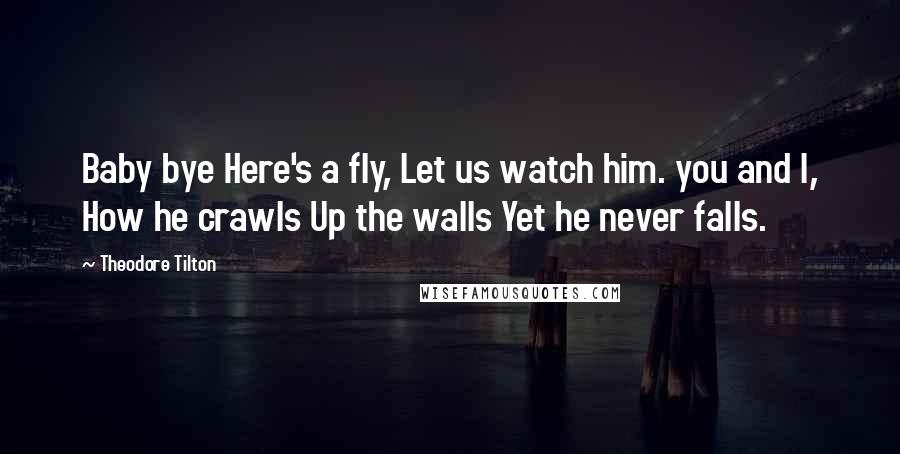 Theodore Tilton Quotes: Baby bye Here's a fly, Let us watch him. you and I, How he crawls Up the walls Yet he never falls.