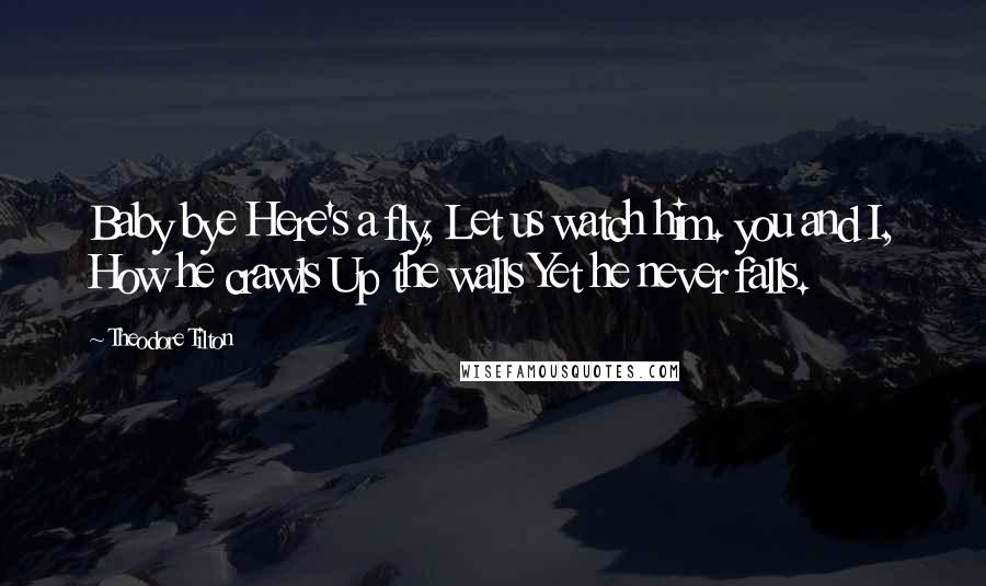 Theodore Tilton Quotes: Baby bye Here's a fly, Let us watch him. you and I, How he crawls Up the walls Yet he never falls.