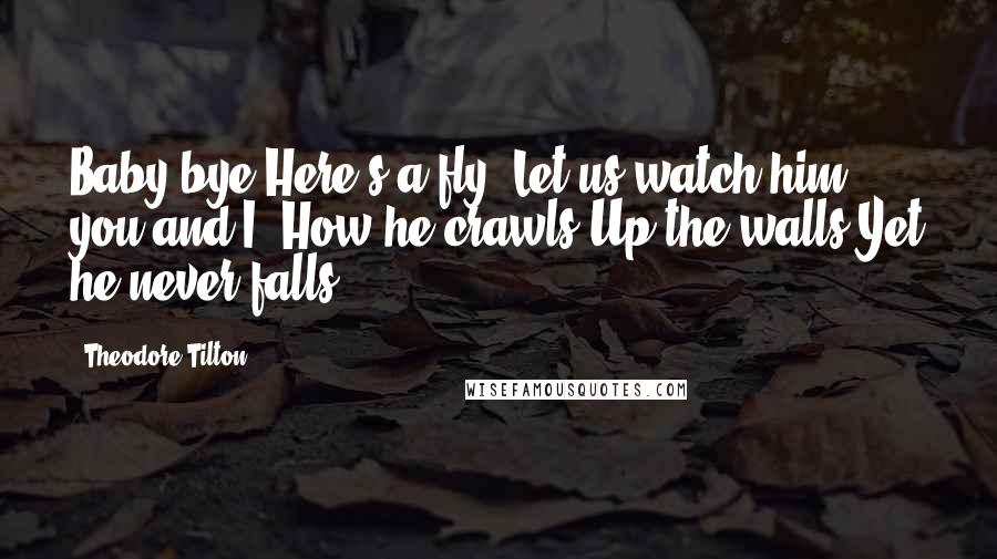 Theodore Tilton Quotes: Baby bye Here's a fly, Let us watch him. you and I, How he crawls Up the walls Yet he never falls.