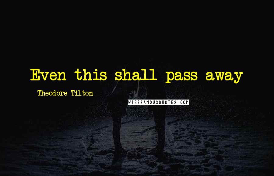 Theodore Tilton Quotes: Even this shall pass away