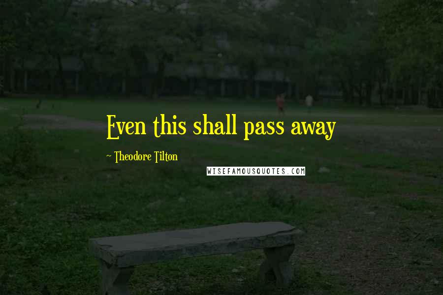 Theodore Tilton Quotes: Even this shall pass away