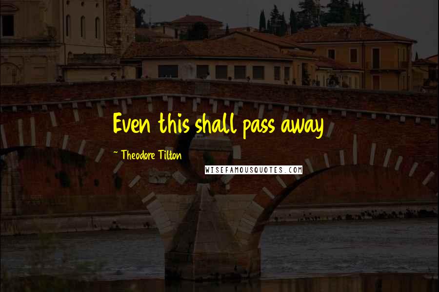 Theodore Tilton Quotes: Even this shall pass away