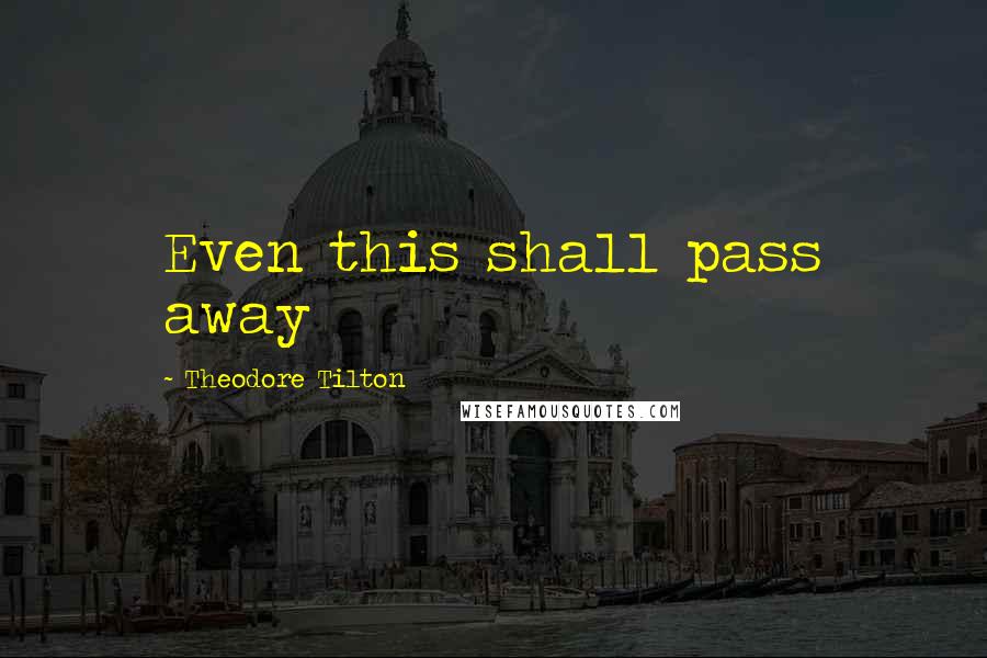 Theodore Tilton Quotes: Even this shall pass away