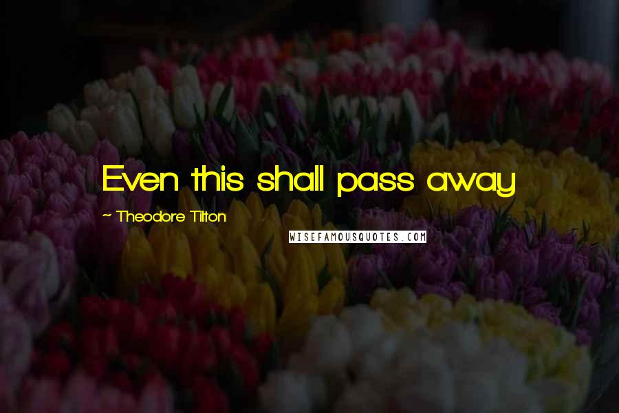 Theodore Tilton Quotes: Even this shall pass away