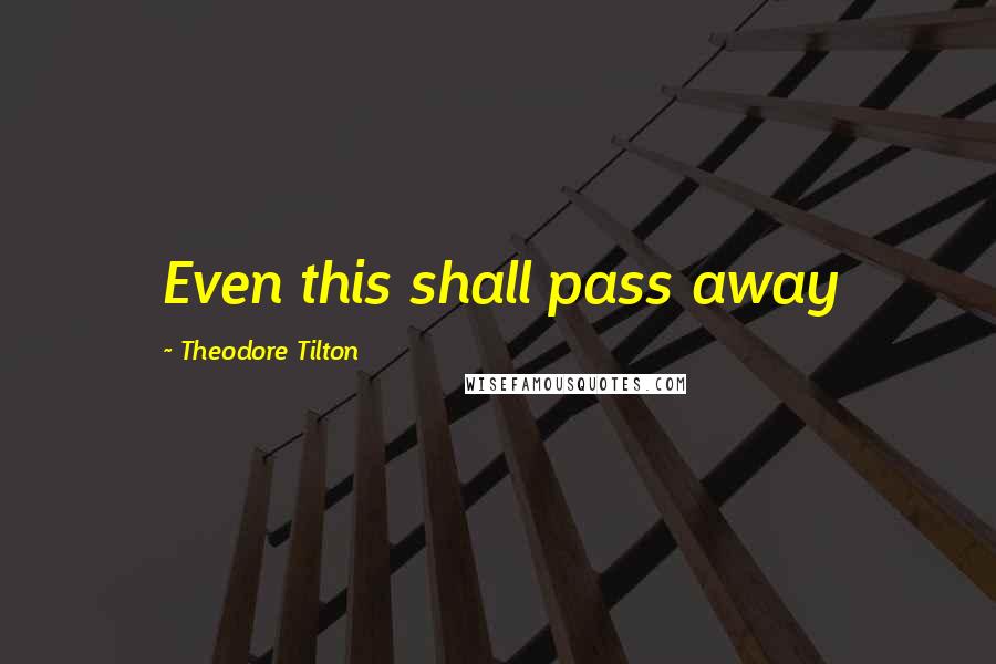 Theodore Tilton Quotes: Even this shall pass away