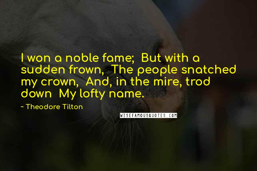 Theodore Tilton Quotes: I won a noble fame;  But with a sudden frown,  The people snatched my crown,  And, in the mire, trod down  My lofty name.