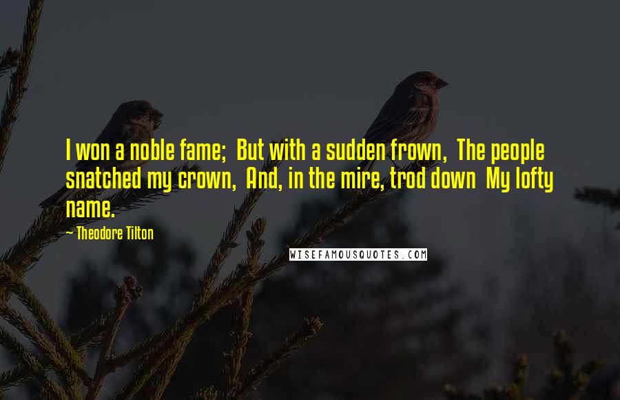 Theodore Tilton Quotes: I won a noble fame;  But with a sudden frown,  The people snatched my crown,  And, in the mire, trod down  My lofty name.