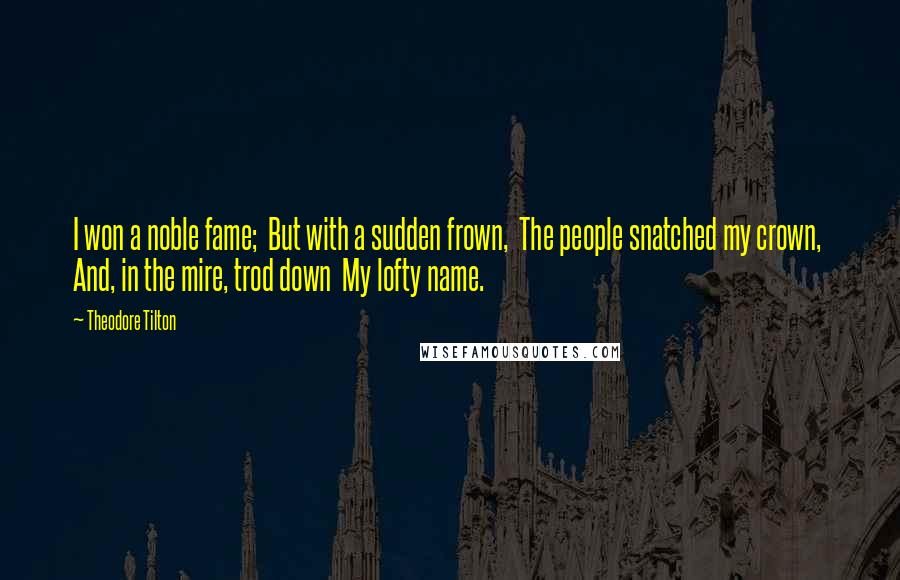 Theodore Tilton Quotes: I won a noble fame;  But with a sudden frown,  The people snatched my crown,  And, in the mire, trod down  My lofty name.