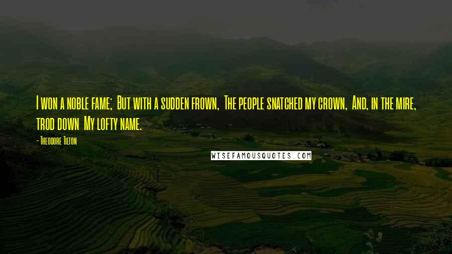 Theodore Tilton Quotes: I won a noble fame;  But with a sudden frown,  The people snatched my crown,  And, in the mire, trod down  My lofty name.