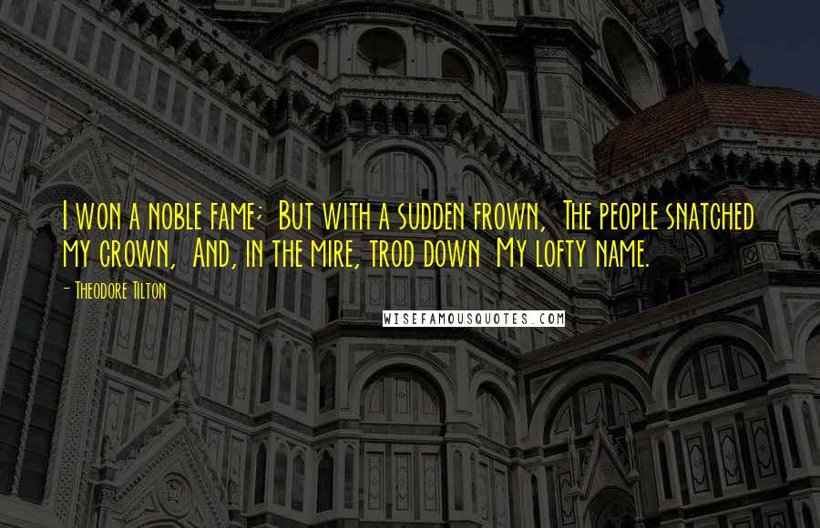 Theodore Tilton Quotes: I won a noble fame;  But with a sudden frown,  The people snatched my crown,  And, in the mire, trod down  My lofty name.