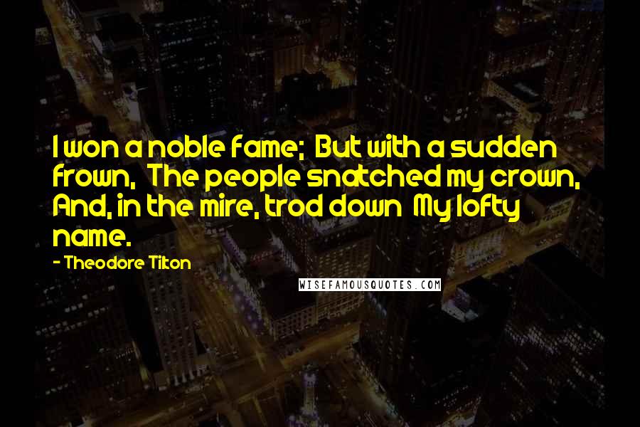 Theodore Tilton Quotes: I won a noble fame;  But with a sudden frown,  The people snatched my crown,  And, in the mire, trod down  My lofty name.