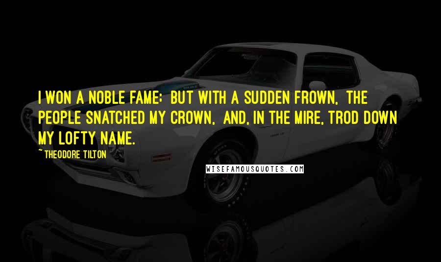 Theodore Tilton Quotes: I won a noble fame;  But with a sudden frown,  The people snatched my crown,  And, in the mire, trod down  My lofty name.