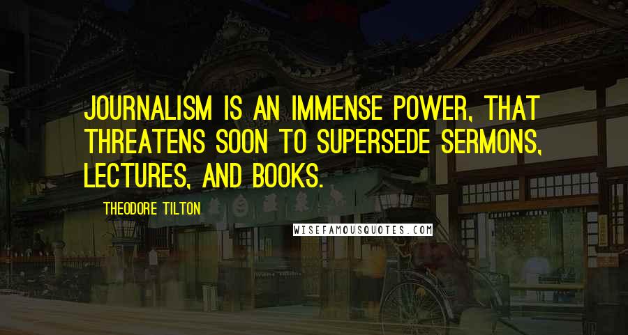 Theodore Tilton Quotes: Journalism is an immense power, that threatens soon to supersede sermons, lectures, and books.