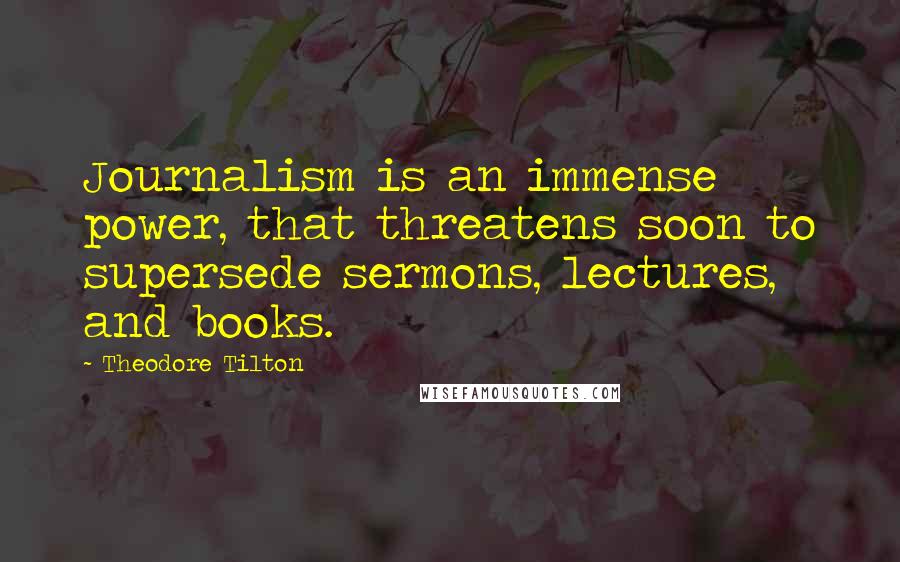 Theodore Tilton Quotes: Journalism is an immense power, that threatens soon to supersede sermons, lectures, and books.