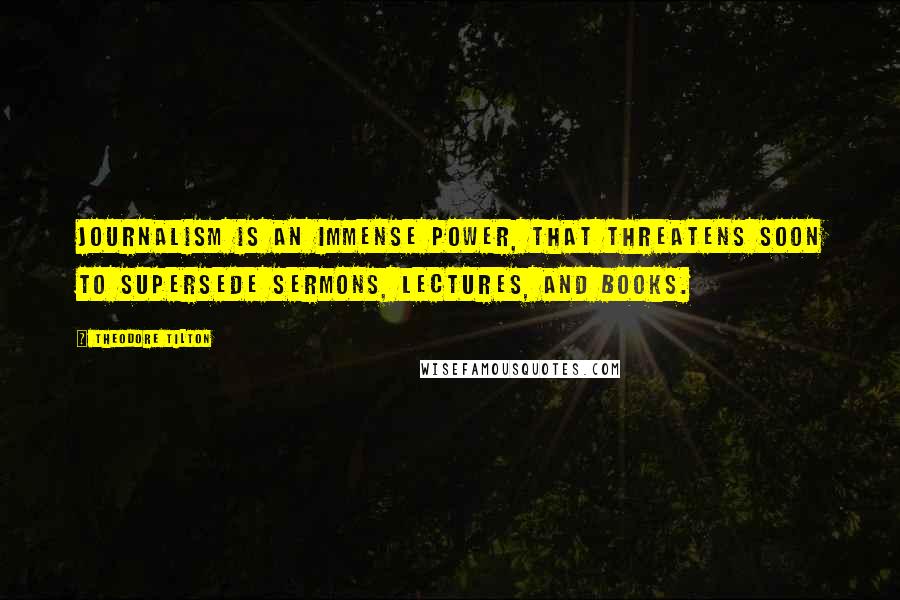 Theodore Tilton Quotes: Journalism is an immense power, that threatens soon to supersede sermons, lectures, and books.