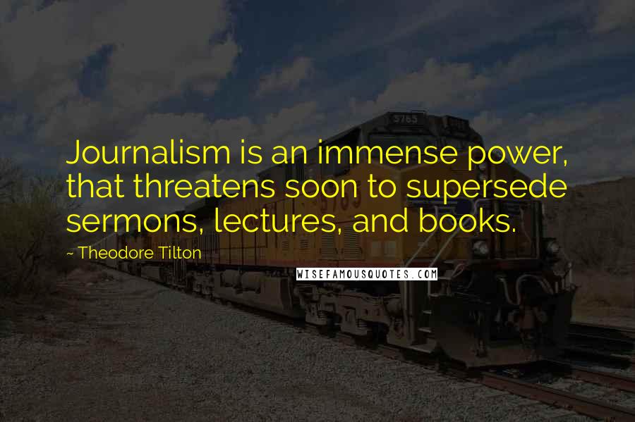 Theodore Tilton Quotes: Journalism is an immense power, that threatens soon to supersede sermons, lectures, and books.