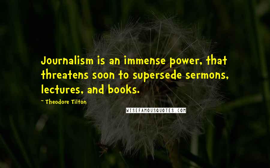 Theodore Tilton Quotes: Journalism is an immense power, that threatens soon to supersede sermons, lectures, and books.