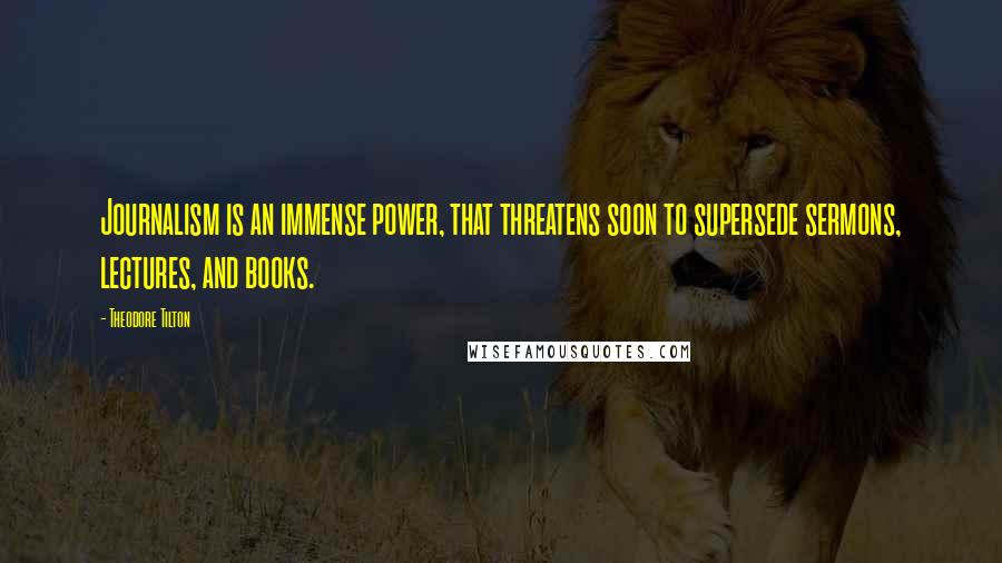 Theodore Tilton Quotes: Journalism is an immense power, that threatens soon to supersede sermons, lectures, and books.