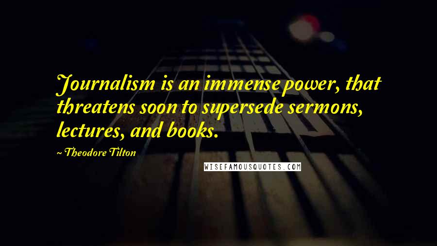 Theodore Tilton Quotes: Journalism is an immense power, that threatens soon to supersede sermons, lectures, and books.