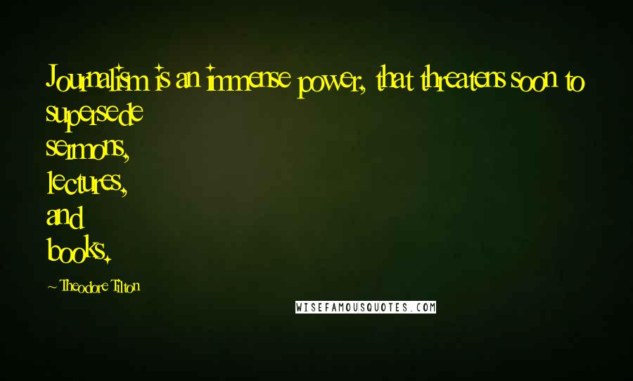 Theodore Tilton Quotes: Journalism is an immense power, that threatens soon to supersede sermons, lectures, and books.