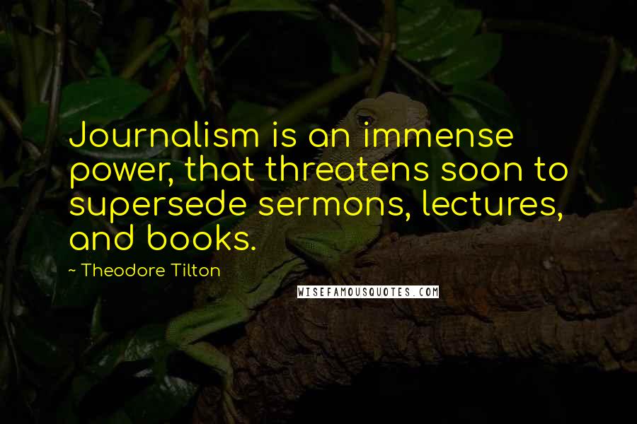 Theodore Tilton Quotes: Journalism is an immense power, that threatens soon to supersede sermons, lectures, and books.